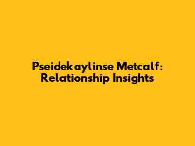 Pseidekaylinse Metcalf: Relationship Insights