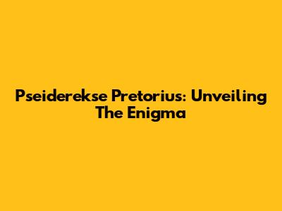 Pseiderekse Pretorius: Unveiling The Enigma