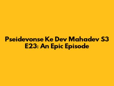 Pseidevonse Ke Dev Mahadev S3 E23: An Epic Episode