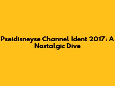 Pseidisneyse Channel Ident 2017: A Nostalgic Dive