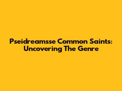 Pseidreamsse Common Saints: Uncovering The Genre