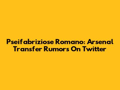 Pseifabriziose Romano: Arsenal Transfer Rumors On Twitter