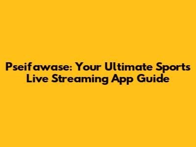Pseifawase: Your Ultimate Sports Live Streaming App Guide
