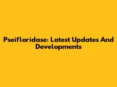 Pseifloridase: Latest Updates And Developments
