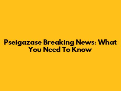 Pseigazase Breaking News: What You Need To Know