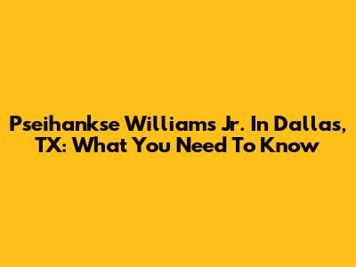 Pseihankse Williams Jr. In Dallas, TX: What You Need To Know