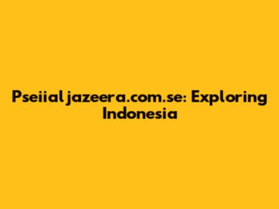 Pseiialjazeera.com.se: Exploring Indonesia