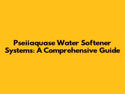 Pseiiaquase Water Softener Systems: A Comprehensive Guide