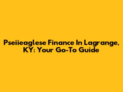 Pseiieaglese Finance In Lagrange, KY: Your Go-To Guide