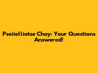 Pseiielliotse Choy: Your Questions Answered!