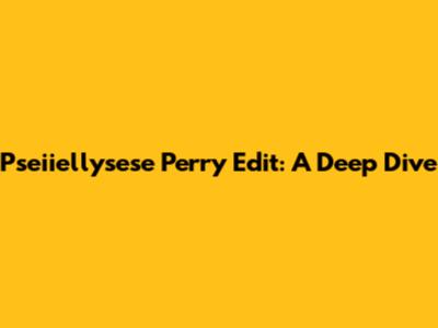 Pseiiellysese Perry Edit: A Deep Dive