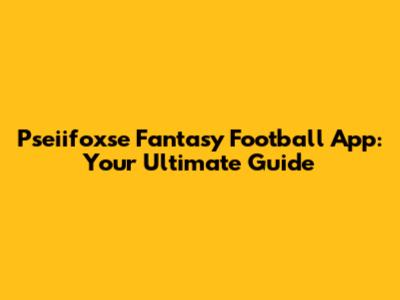 Pseiifoxse Fantasy Football App: Your Ultimate Guide