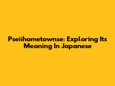 Pseiihometownse: Exploring Its Meaning In Japanese