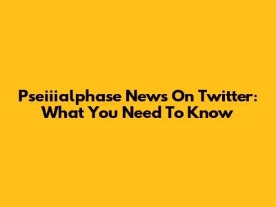 Pseiiialphase News On Twitter: What You Need To Know