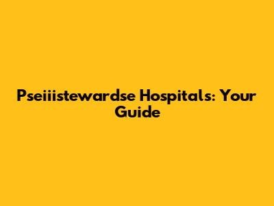 Pseiiistewardse Hospitals: Your Guide