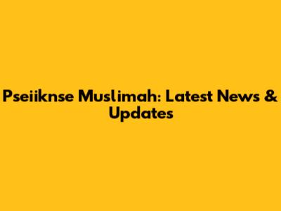Pseiiknse Muslimah: Latest News & Updates
