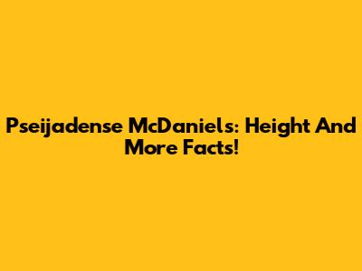 Pseijadense McDaniels: Height And More Facts!