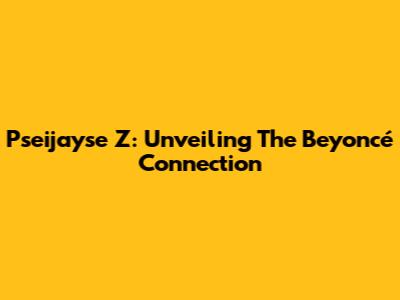 Pseijayse Z: Unveiling The Beyoncé Connection