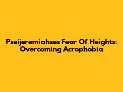 Pseijeremiahse's Fear Of Heights: Overcoming Acrophobia