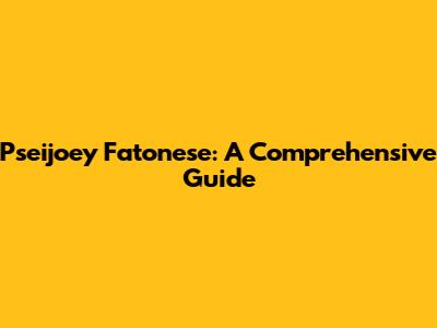 Pseijoey Fatonese: A Comprehensive Guide