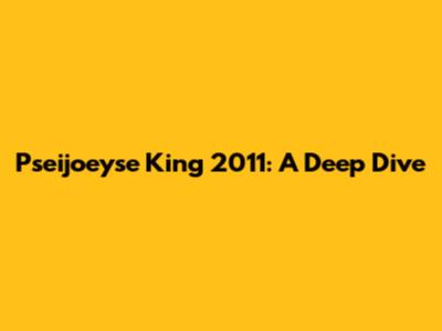 Pseijoeyse King 2011: A Deep Dive