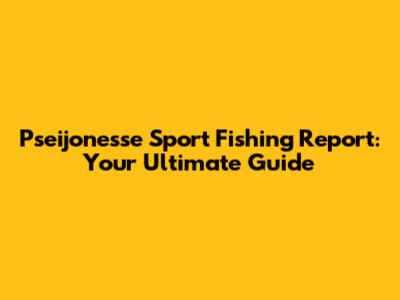 Pseijonesse Sport Fishing Report: Your Ultimate Guide