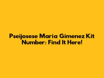 Pseijosese Maria Gimenez Kit Number: Find It Here!