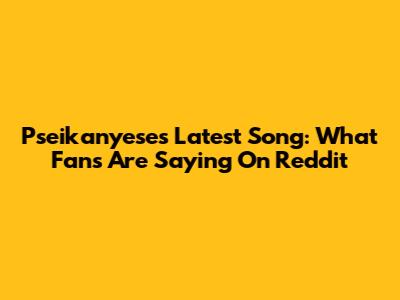 Pseikanyese's Latest Song: What Fans Are Saying On Reddit