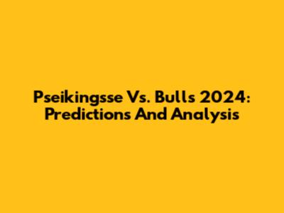 Pseikingsse Vs. Bulls 2024: Predictions And Analysis