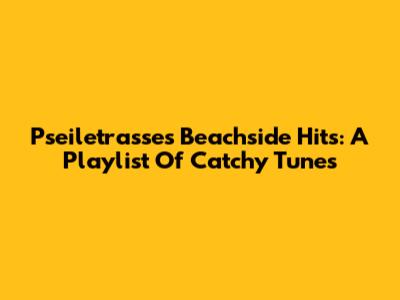 Pseiletrasse's Beachside Hits: A Playlist Of Catchy Tunes