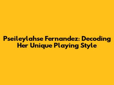 Pseileylahse Fernandez: Decoding Her Unique Playing Style