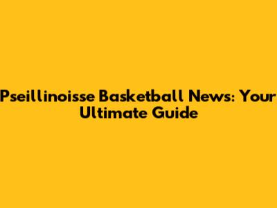 Pseillinoisse Basketball News: Your Ultimate Guide