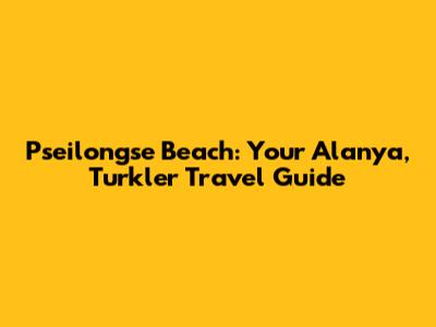 Pseilongse Beach: Your Alanya, Turkler Travel Guide