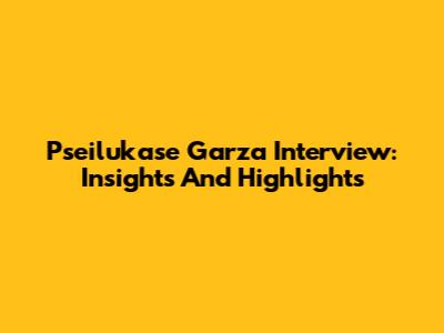 Pseilukase Garza Interview: Insights And Highlights