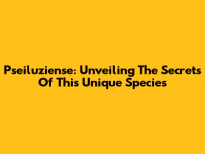 Pseiluziense: Unveiling The Secrets Of This Unique Species