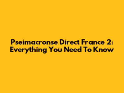 Pseimacronse Direct France 2: Everything You Need To Know