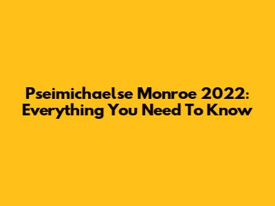 Pseimichaelse Monroe 2022: Everything You Need To Know