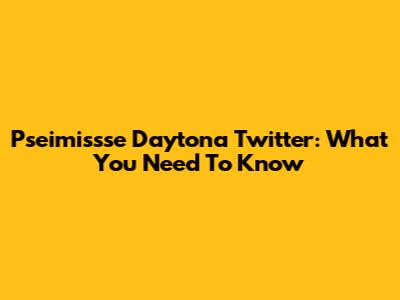 Pseimissse Daytona Twitter: What You Need To Know