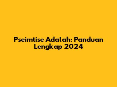 Pseimtise Adalah: Panduan Lengkap 2024
