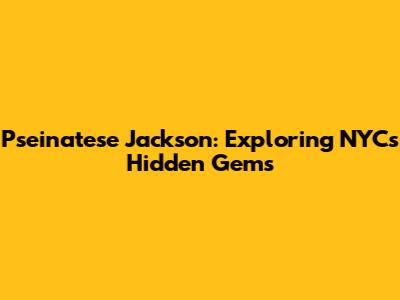Pseinatese Jackson: Exploring NYC's Hidden Gems