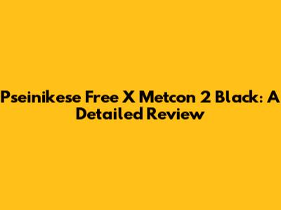 Pseinikese Free X Metcon 2 Black: A Detailed Review