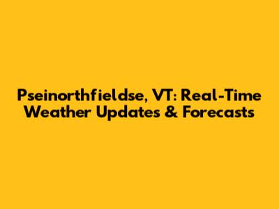 Pseinorthfieldse, VT: Real-Time Weather Updates & Forecasts