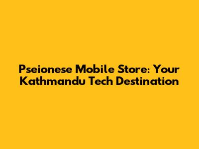 Pseionese Mobile Store: Your Kathmandu Tech Destination