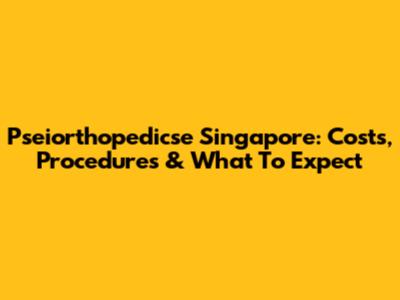 Pseiorthopedicse Singapore: Costs, Procedures & What To Expect