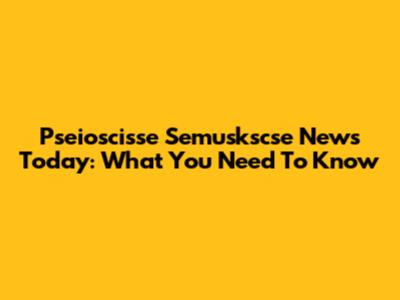 Pseioscisse Semuskscse News Today: What You Need To Know