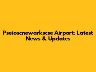 Pseioscnewarkscse Airport: Latest News & Updates