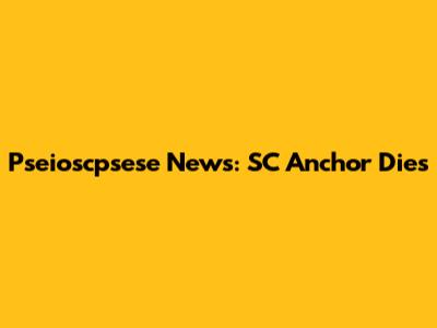Pseioscpsese News: SC Anchor Dies