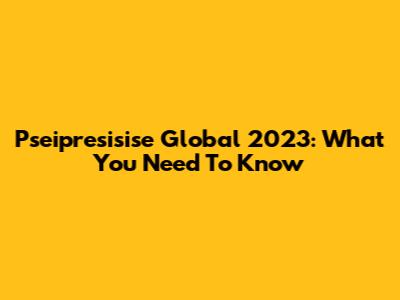 Pseipresisise Global 2023: What You Need To Know