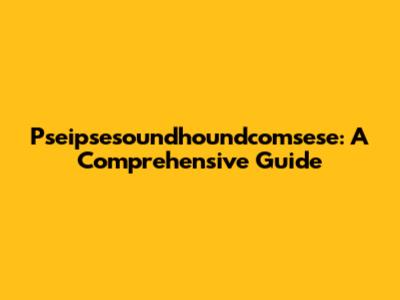 Pseipsesoundhoundcomsese: A Comprehensive Guide