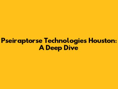 Pseiraptorse Technologies Houston: A Deep Dive
